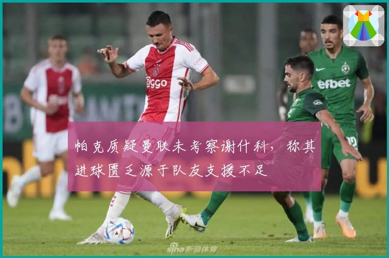 帕克质疑曼联未考察谢什科，称其进球匮乏源于队友支援不足