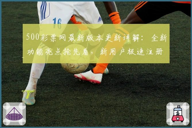 500彩票网最新版本更新详解：全新功能亮点抢先看，新用户极速注册指南
