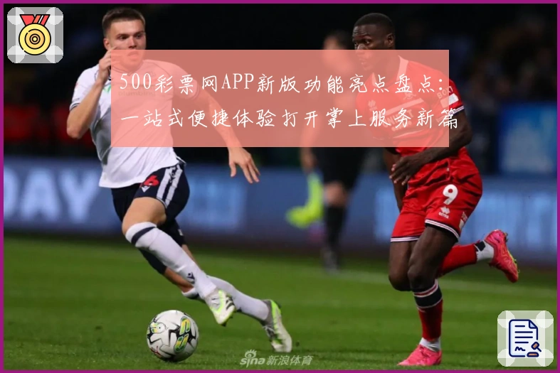 500彩票网APP新版功能亮点盘点:一站式便捷体验打开掌上服务新篇章
