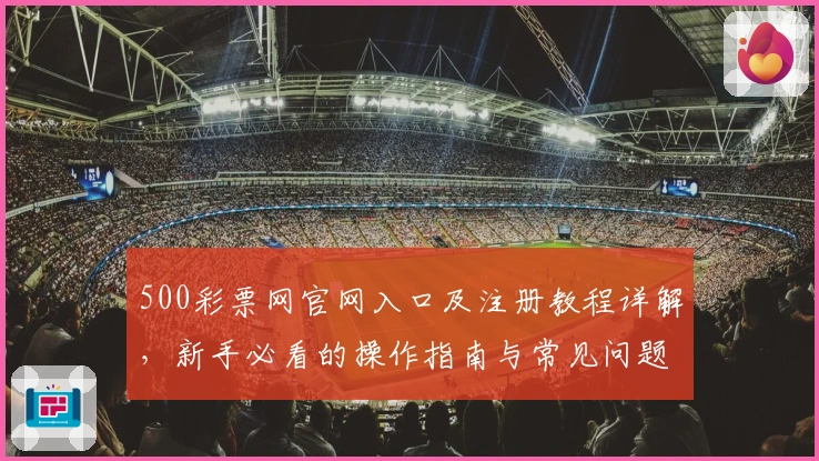 500彩票网官网入口及注册教程详解,新手必看的操作指南与常见问题解析
