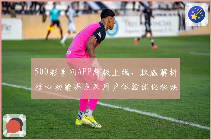 500彩票网APP新版上线，权威解析核心功能亮点及用户体验优化秘诀