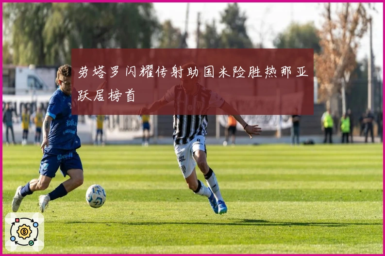 劳塔罗闪耀传射助国米险胜热那亚跃居榜首