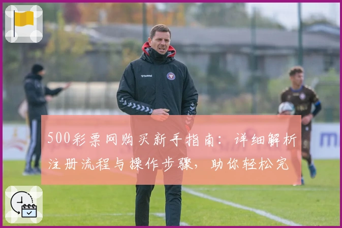 500彩票网购买新手指南：详细解析注册流程与操作步骤，助你轻松完成首单体验