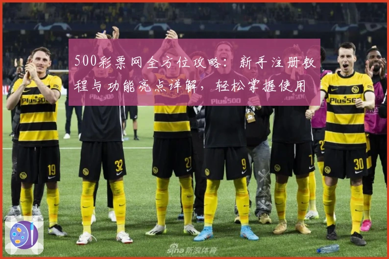 500彩票网全方位攻略：新手注册教程与功能亮点详解，轻松掌握使用技巧