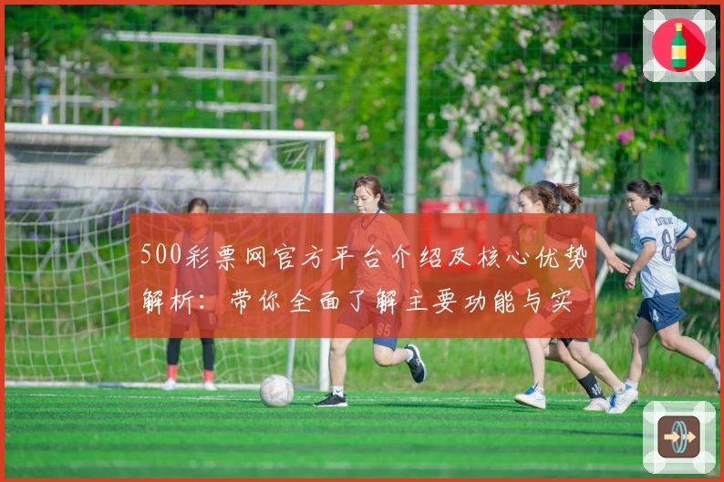 500彩票网官方平台介绍及核心优势解析:带你全面了解主要功能与实用技巧