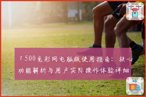 「500竞彩网电脑版使用指南：核心功能解析与用户实际操作体验详细介绍」