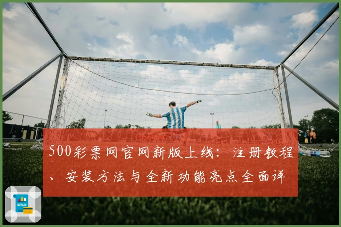 500彩票网官网新版上线:注册教程、安装方法与全新功能亮点全面详解