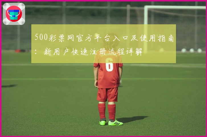 500彩票网官方平台入口及使用指南：新用户快速注册流程详解