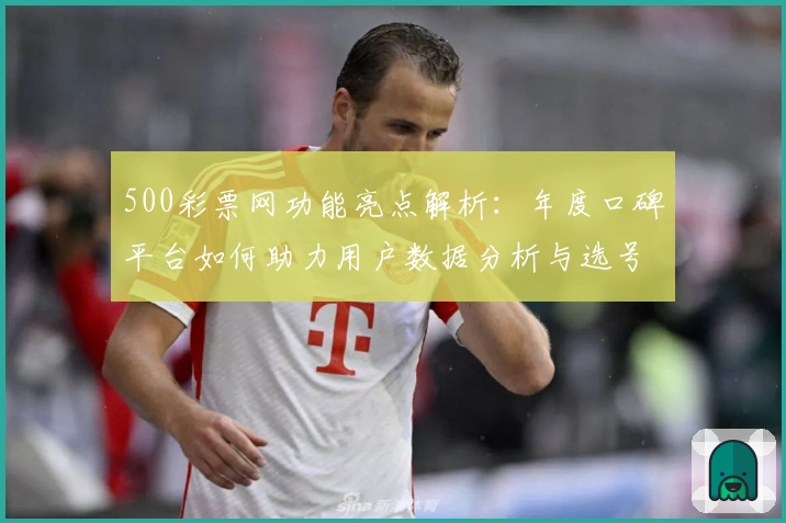 500彩票网功能亮点解析：年度口碑平台如何助力用户数据分析与选号提升
