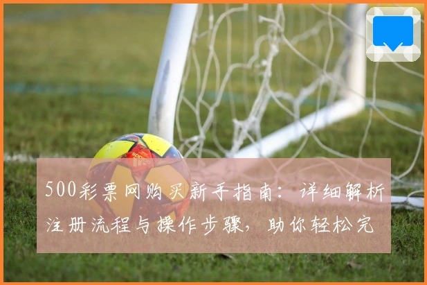 500彩票网购买新手指南:详细解析注册流程与操作步骤,助你轻松完成首单体验
