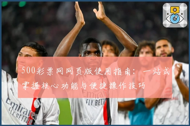 500彩票网网页版使用指南：一站式掌握核心功能与便捷操作技巧