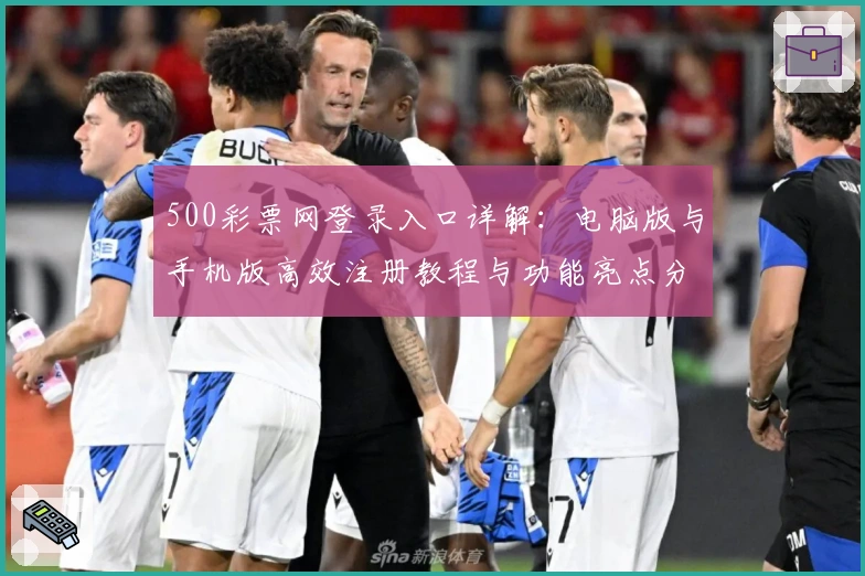 500彩票网登录入口详解:电脑版与手机版高效注册教程与功能亮点分享