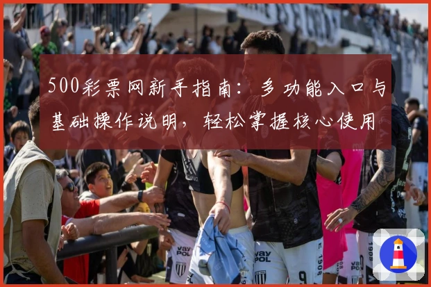 500彩票网新手指南：多功能入口与基础操作说明，轻松掌握核心使用技巧