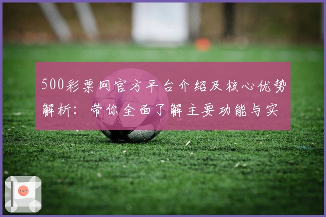 500彩票网官方平台介绍及核心优势解析：带你全面了解主要功能与实用技巧