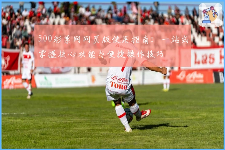 500彩票网网页版使用指南:一站式掌握核心功能与便捷操作技巧