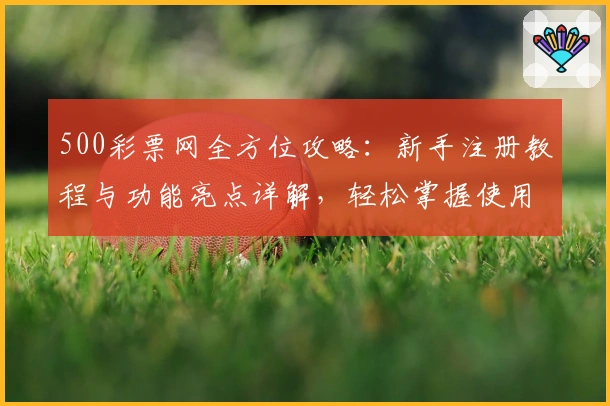 500彩票网全方位攻略：新手注册教程与功能亮点详解，轻松掌握使用技巧