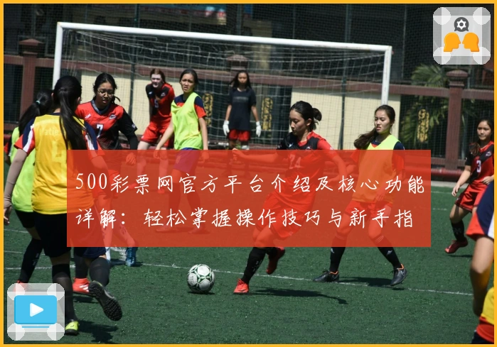 500彩票网官方平台介绍及核心功能详解：轻松掌握操作技巧与新手指南