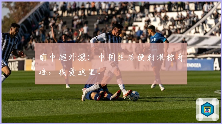 前中超外援：中国生活便利堪称奇迹，我爱这里！