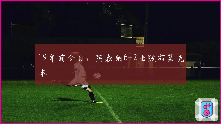 19年前今日，阿森纳6-2击败布莱克本