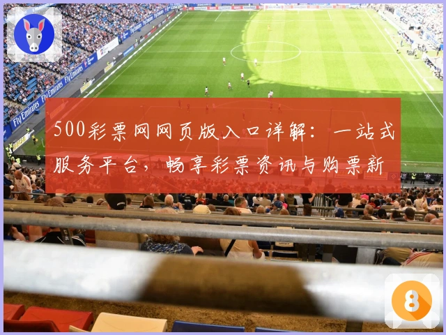 500彩票网网页版入口详解：一站式服务平台，畅享彩票资讯与购票新体验