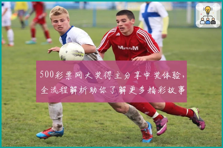 500彩票网大奖得主分享中奖体验,全流程解析助你了解更多精彩故事