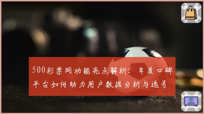 500彩票网功能亮点解析:年度口碑平台如何助力用户数据分析与选号提升