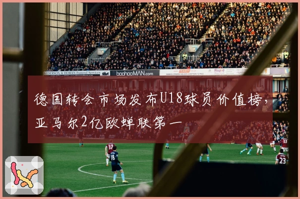 德国转会市场发布U18球员价值榜，亚马尔2亿欧蝉联第一