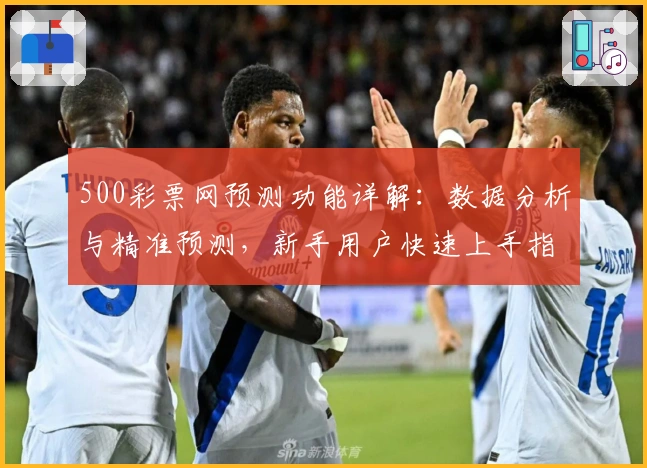 500彩票网预测功能详解：数据分析与精准预测，新手用户快速上手指南