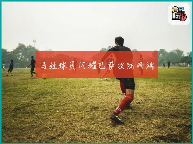 马姓球员闪耀巴萨攻防两端